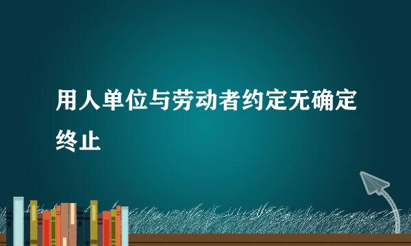 用人单位与劳动者约定无确定终止