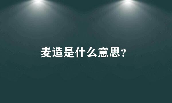 麦造是什么意思？