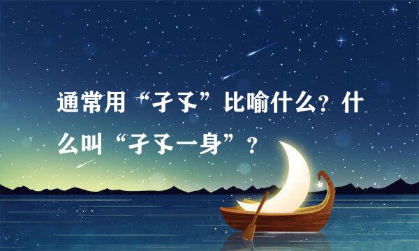 通常用“孑孓”比喻什么？什么叫“孑孓一身”？