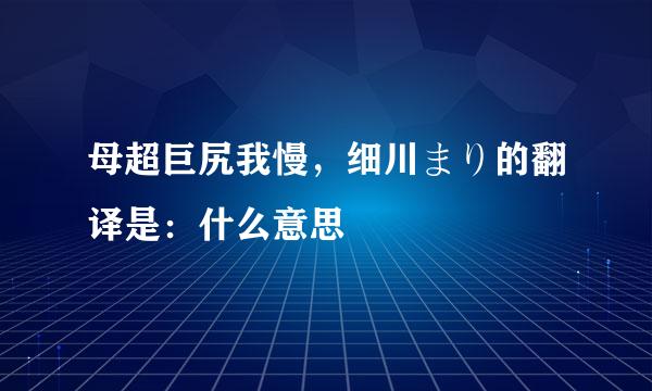 母超巨尻我慢，细川まり的翻译是：什么意思