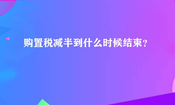 购置税减半到什么时候结束？