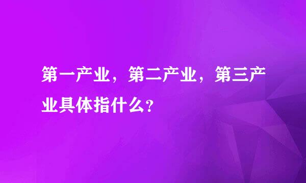 第一产业，第二产业，第三产业具体指什么？