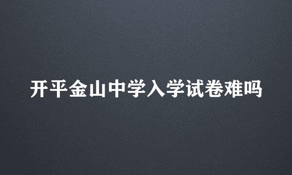 开平金山中学入学试卷难吗