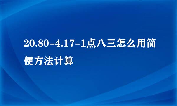 20.80-4.17-1点八三怎么用简便方法计算