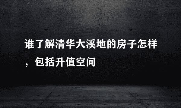 谁了解清华大溪地的房子怎样，包括升值空间