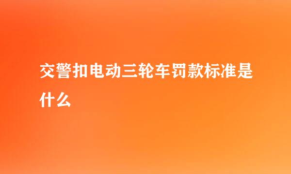 交警扣电动三轮车罚款标准是什么