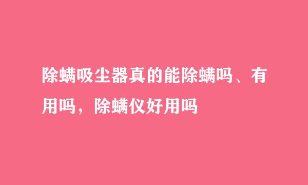 除螨吸尘器真的能除螨吗、有用吗，除螨仪好用吗