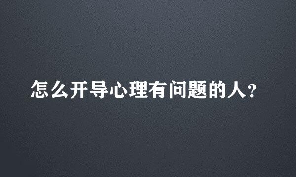 怎么开导心理有问题的人？