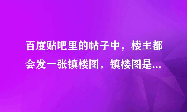 百度贴吧里的帖子中，楼主都会发一张镇楼图，镇楼图是什么？有什么作用啊？