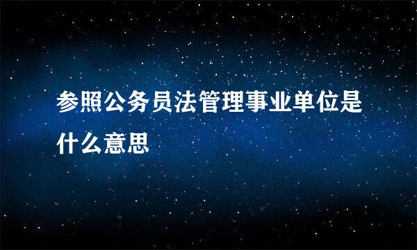 参照公务员法管理事业单位是什么意思