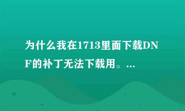 为什么我在1713里面下载DNF的补丁无法下载用。到底应该点哪里才能下载。感谢大神！！