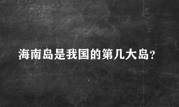 海南岛是我国的第几大岛？