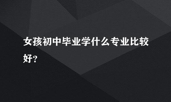 女孩初中毕业学什么专业比较好？