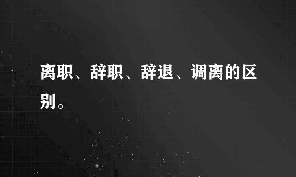 离职、辞职、辞退、调离的区别。