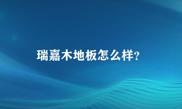 瑞嘉木地板怎么样？