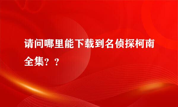 请问哪里能下载到名侦探柯南全集？？