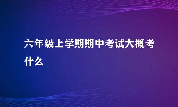 六年级上学期期中考试大概考什么