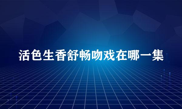 活色生香舒畅吻戏在哪一集