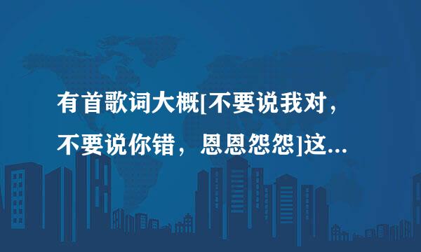 有首歌词大概[不要说我对，不要说你错，恩恩怨怨]这首叫什么名字