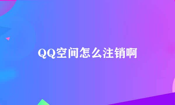 QQ空间怎么注销啊