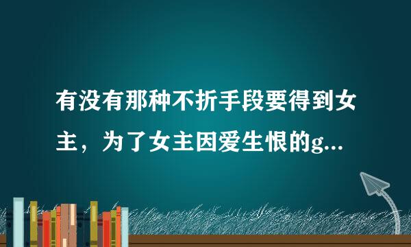 有没有那种不折手段要得到女主，为了女主因爱生恨的gl文。最好把女主强推了…结局一定要好~例如束缚g