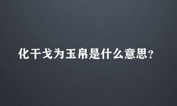 化干戈为玉帛是什么意思？