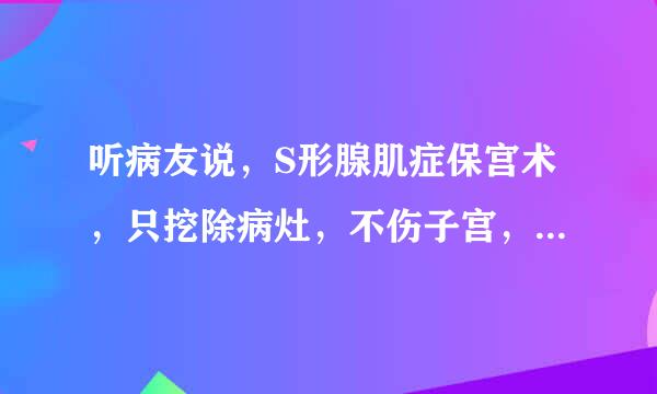 听病友说，S形腺肌症保宫术，只挖除病灶，不伤子宫，请问这个手术，术后多久能出院？手术到底怎么样？