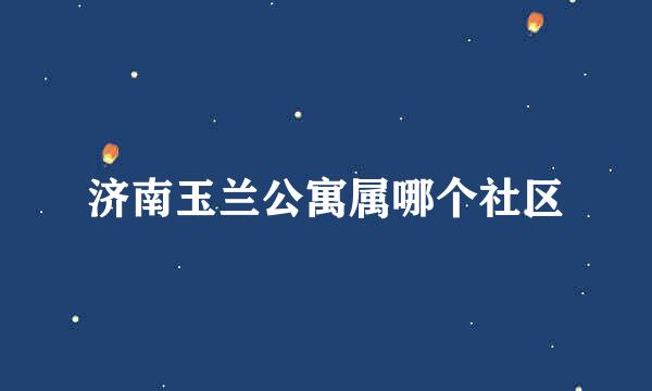 济南玉兰公寓属哪个社区