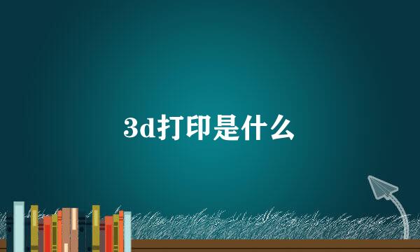 3d打印是什么