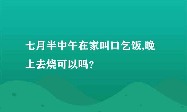 七月半中午在家叫口乞饭,晚上去烧可以吗？