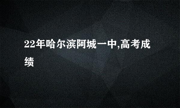 22年哈尔滨阿城一中,高考成绩