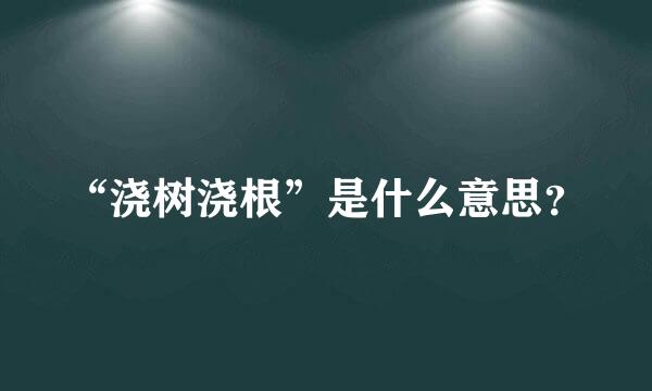 “浇树浇根”是什么意思？