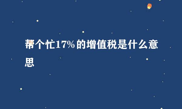 帮个忙17%的增值税是什么意思