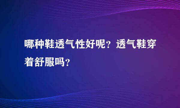 哪种鞋透气性好呢？透气鞋穿着舒服吗？