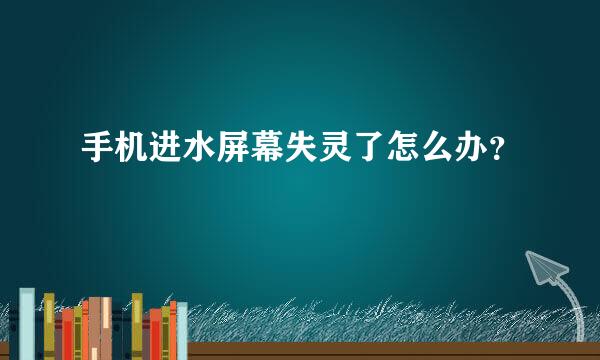 手机进水屏幕失灵了怎么办？