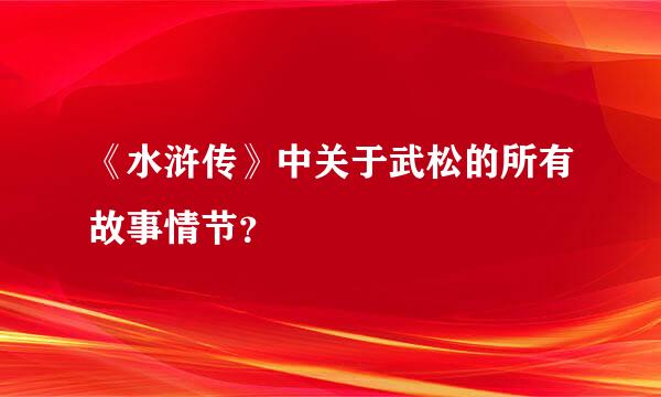 《水浒传》中关于武松的所有故事情节？