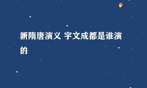 新隋唐演义 宇文成都是谁演的