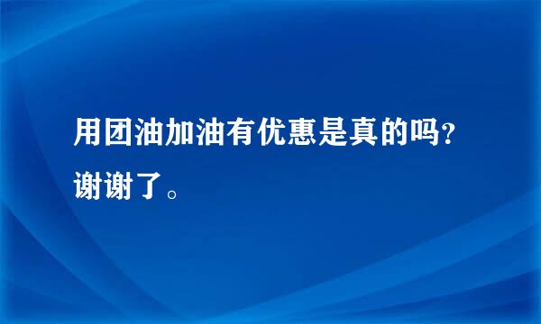 用团油加油有优惠是真的吗？谢谢了。