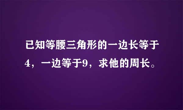 已知等腰三角形的一边长等于4，一边等于9，求他的周长。