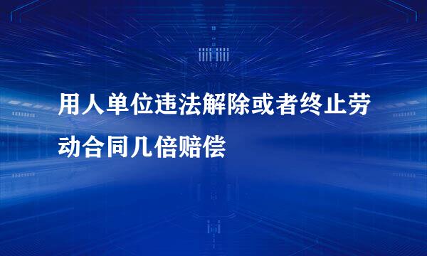 用人单位违法解除或者终止劳动合同几倍赔偿