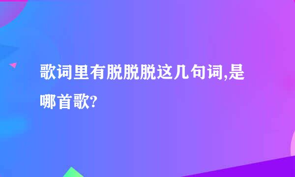 歌词里有脱脱脱这几句词,是哪首歌?