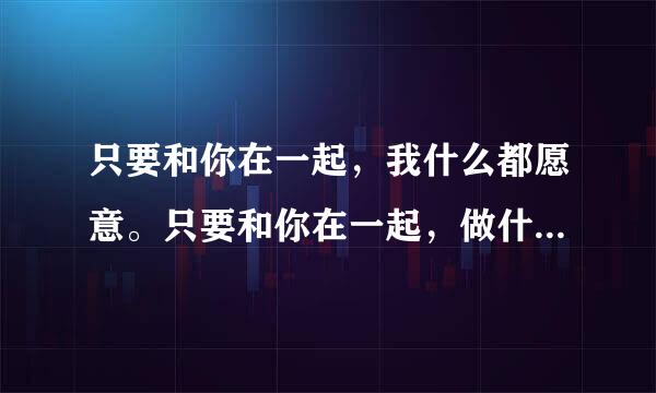 只要和你在一起，我什么都愿意。只要和你在一起，做什么都可以。谁知道这首歌的名字？