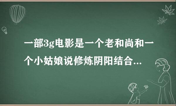 一部3g电影是一个老和尚和一个小姑娘说修炼阴阳结合大法是什么电影？好像旁边还有个小和尚那个女的是