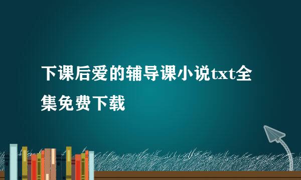 下课后爱的辅导课小说txt全集免费下载