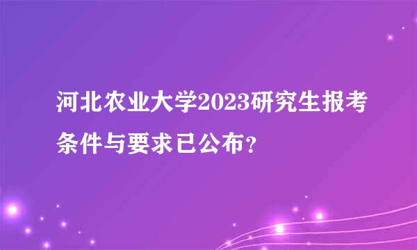 河北农业大学2023研究生报考条件与要求已公布？