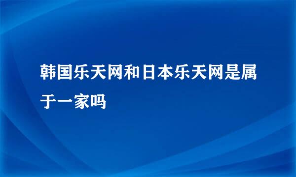 韩国乐天网和日本乐天网是属于一家吗