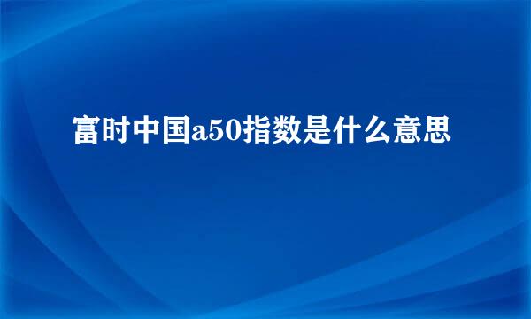 富时中国a50指数是什么意思