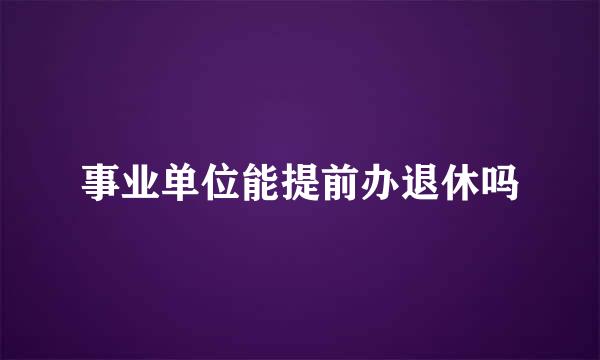 事业单位能提前办退休吗