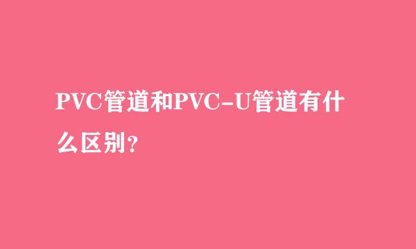 PVC管道和PVC-U管道有什么区别？