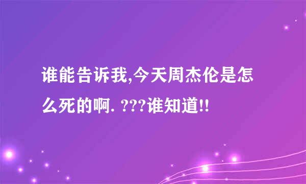 谁能告诉我,今天周杰伦是怎么死的啊. ???谁知道!!